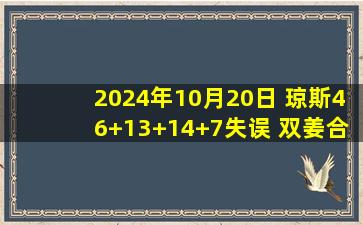 2024年10月20日 琼斯46+13+14+7失误 双姜合砍29分 史密斯26+15 吉林力克江苏